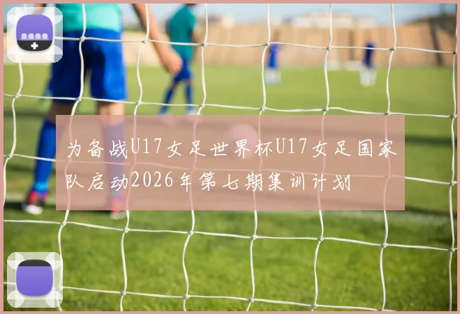 为备战U17女足世界杯U17女足国家队启动2026年第七期集训计划