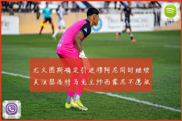 尤文图斯确定引进穆阿尼同时继续关注瑟洛特马竞主帅西蒙尼不愿放人