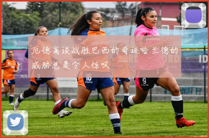 厄德高谈战胜巴西的奇迹哈兰德的威胁总是令人惊叹