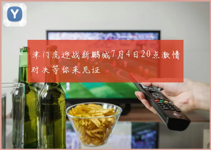 津门虎迎战新鹏城7月4日20点激情对决等你来见证