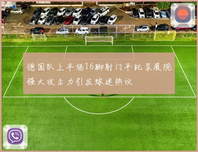 德国队上半场16脚射门平纪录展现强大攻击力引发球迷热议