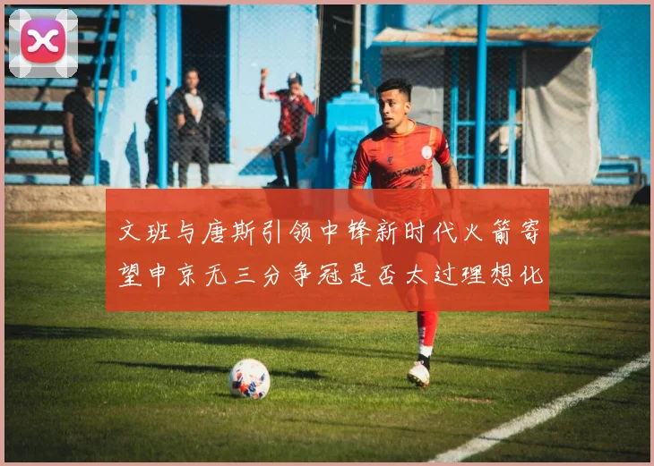 文班与唐斯引领中锋新时代火箭寄望申京无三分争冠是否太过理想化