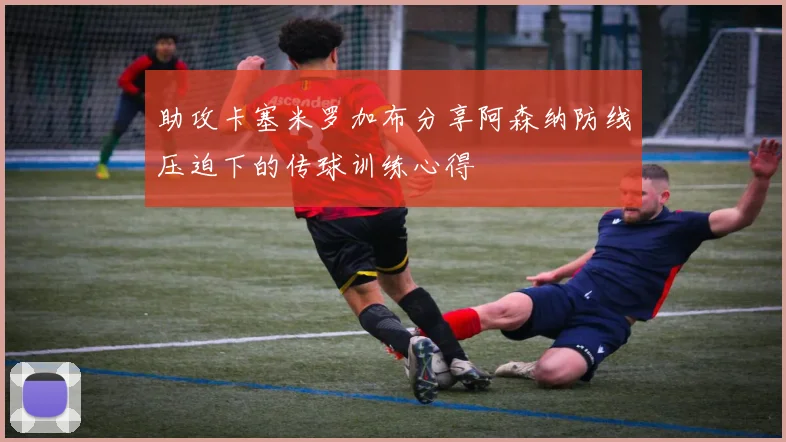 助攻卡塞米罗加布分享阿森纳防线压迫下的传球训练心得