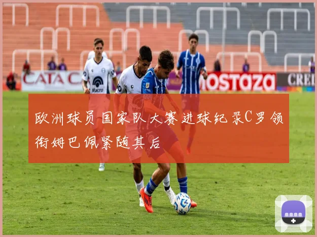 欧洲球员国家队大赛进球纪录C罗领衔姆巴佩紧随其后