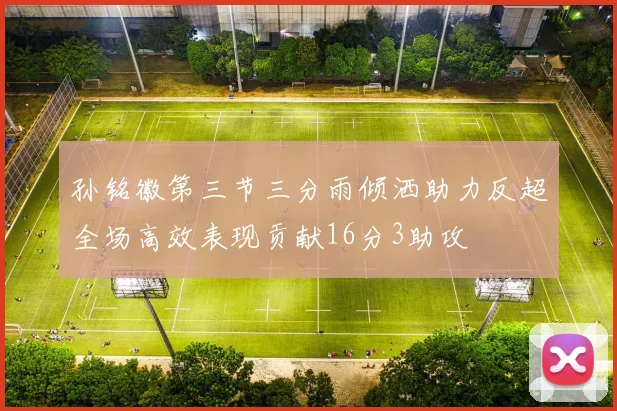 孙铭徽第三节三分雨倾洒助力反超全场高效表现贡献16分3助攻