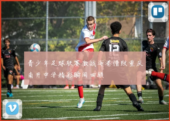 青少年足球联赛激战海港惜败重庆南开中学精彩瞬间回顾