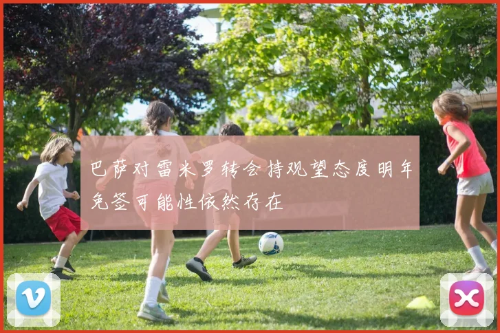 巴萨对雷米罗转会持观望态度明年免签可能性依然存在