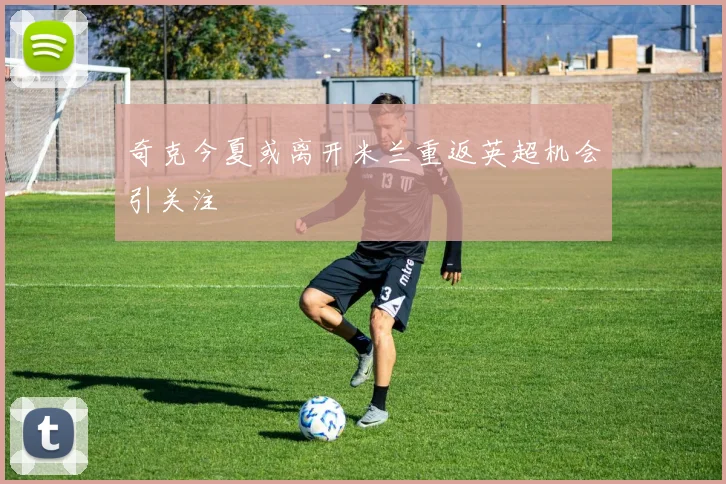 奇克今夏或离开米兰重返英超机会引关注