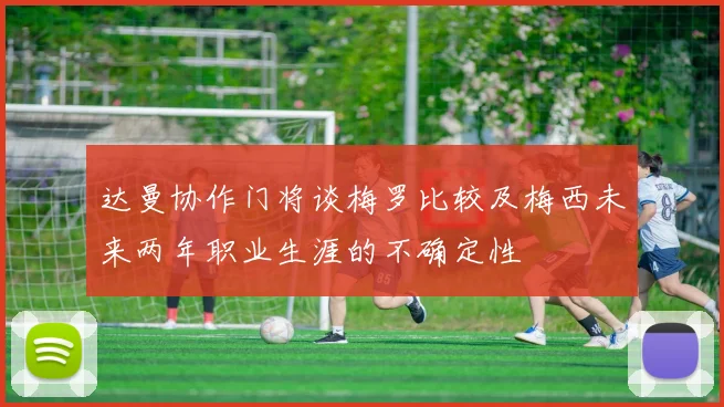 达曼协作门将谈梅罗比较及梅西未来两年职业生涯的不确定性