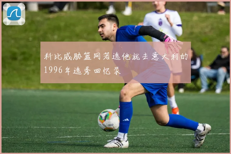 科比威胁篮网若选他就去意大利的1996年选秀回忆录