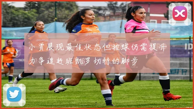 小贾展现最佳状态但控球仍需提升力争追赶班凯罗切特的脚步