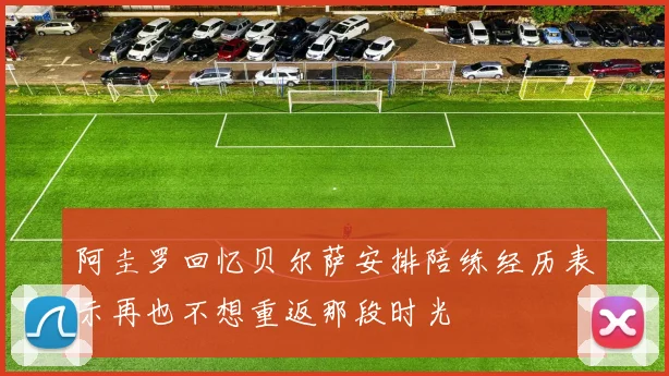 阿圭罗回忆贝尔萨安排陪练经历表示再也不想重返那段时光