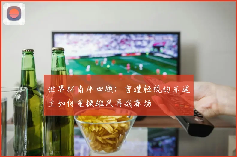 世界杯南非回顾：曾遭轻视的东道主如何重振雄风再战赛场