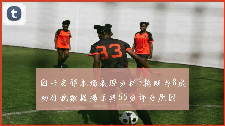 因卡皮耶本场表现分析5抢断与8成功对抗数据揭示其65分评分原因