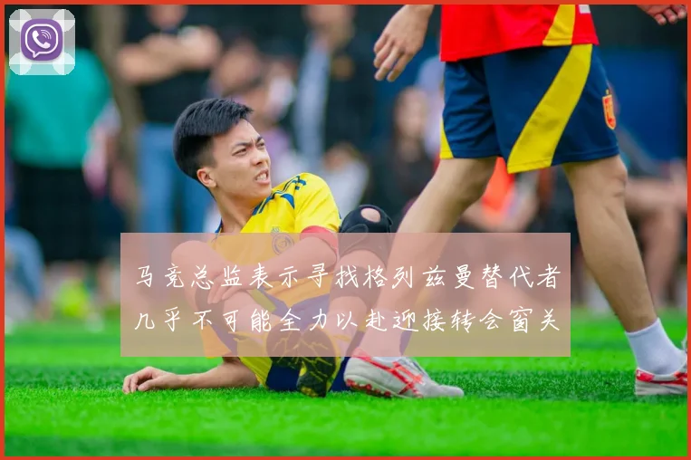 马竞总监表示寻找格列兹曼替代者几乎不可能全力以赴迎接转会窗关闭