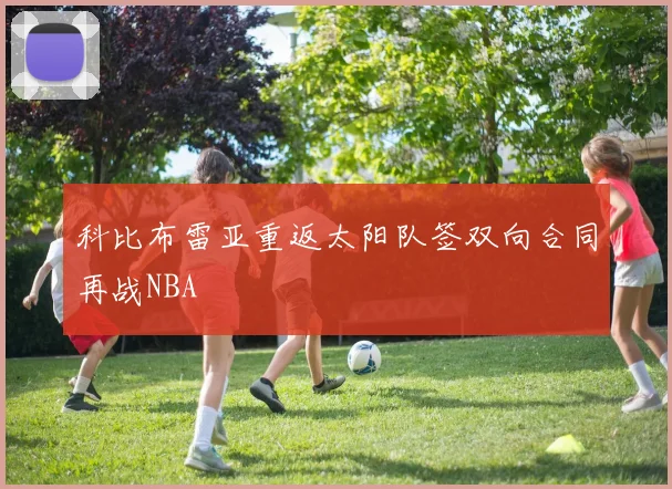 科比布雷亚重返太阳队签双向合同再战NBA