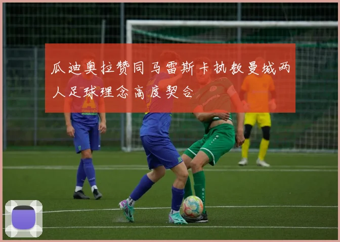 瓜迪奥拉赞同马雷斯卡执教曼城两人足球理念高度契合