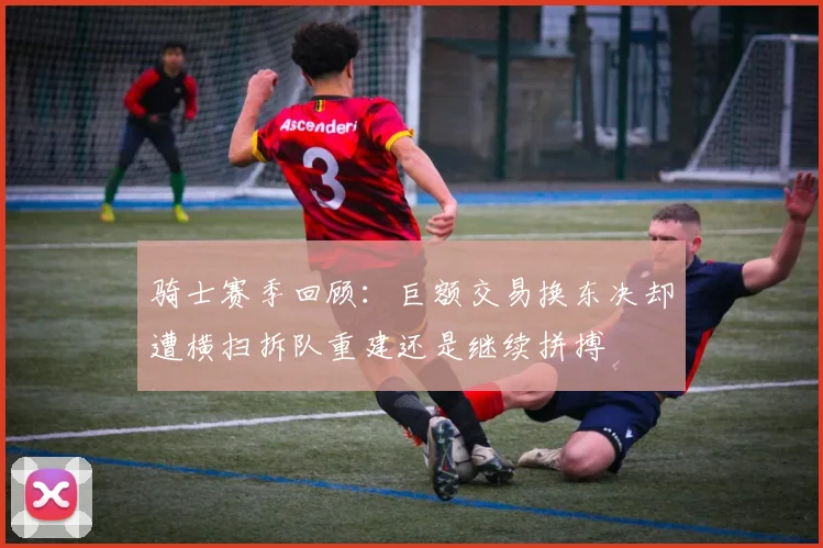 骑士赛季回顾：巨额交易换东决却遭横扫拆队重建还是继续拼搏