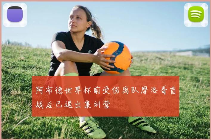 阿布德世界杯前受伤离队摩洛哥首战后已退出集训营