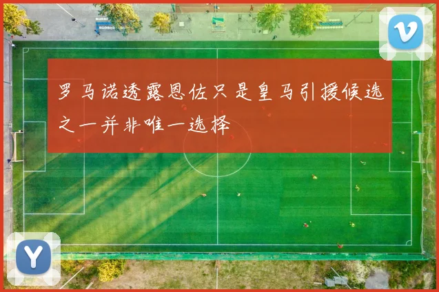 罗马诺透露恩佐只是皇马引援候选之一并非唯一选择