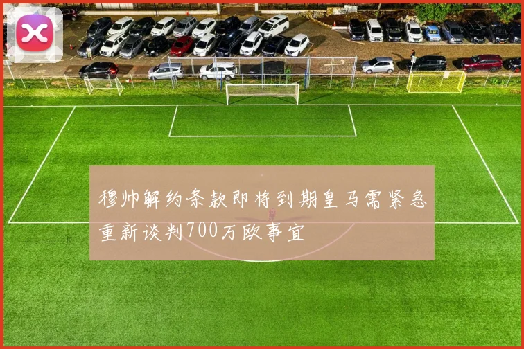 穆帅解约条款即将到期皇马需紧急重新谈判700万欧事宜