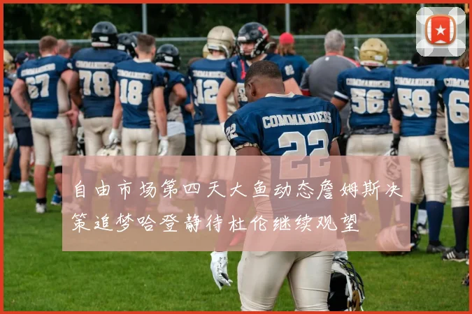 自由市场第四天大鱼动态詹姆斯决策追梦哈登静待杜伦继续观望
