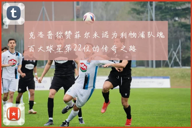 克洛普称赞菲尔米诺为利物浦队魂百大球星第22位的传奇之路